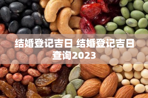 结婚登记吉日 结婚登记吉日查询2023