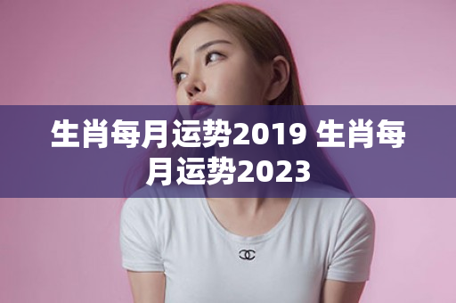 生肖每月运势2019 生肖每月运势2023