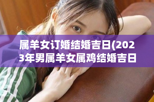 属羊女订婚结婚吉日(2023年男属羊女属鸡结婚吉日)