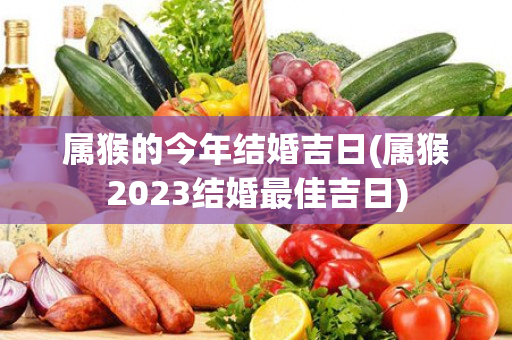 属猴的今年结婚吉日(属猴2023结婚最佳吉日)