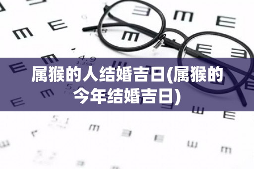 属猴的人结婚吉日(属猴的今年结婚吉日)