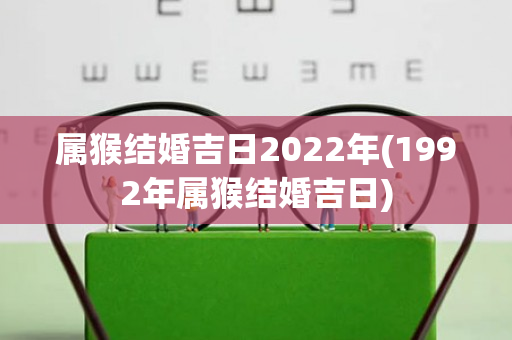 属猴结婚吉日2022年(1992年属猴结婚吉日)