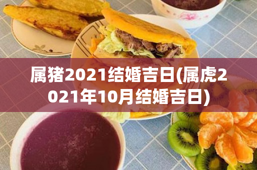 属猪2021结婚吉日(属虎2021年10月结婚吉日)