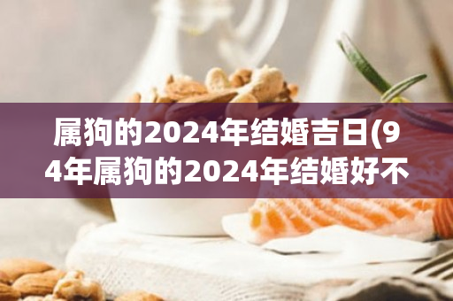 属狗的2024年结婚吉日(94年属狗的2024年结婚好不好)