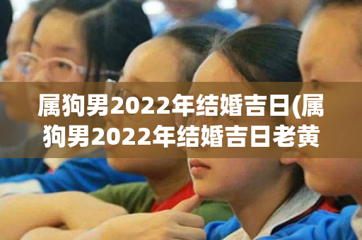 属狗男2022年结婚吉日(属狗男2022年结婚吉日老黄历)