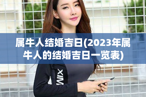 属牛人结婚吉日(2023年属牛人的结婚吉日一览表)