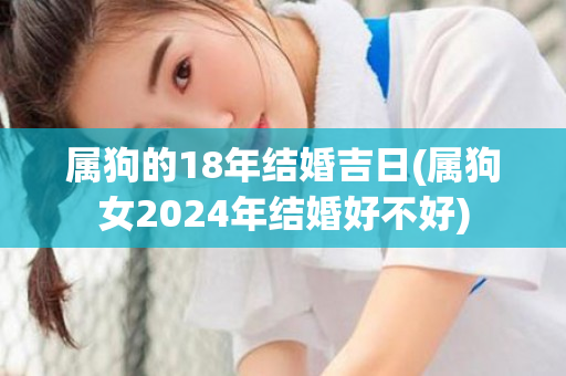 属狗的18年结婚吉日(属狗女2024年结婚好不好)