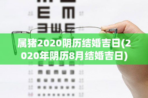 属猪2020阴历结婚吉日(2020年阴历8月结婚吉日)