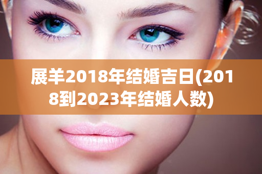 展羊2018年结婚吉日(2018到2023年结婚人数)