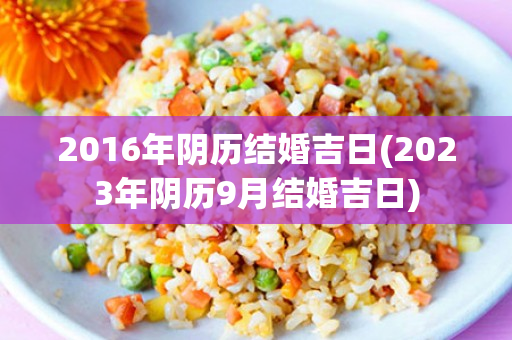 2016年阴历结婚吉日(2023年阴历9月结婚吉日)