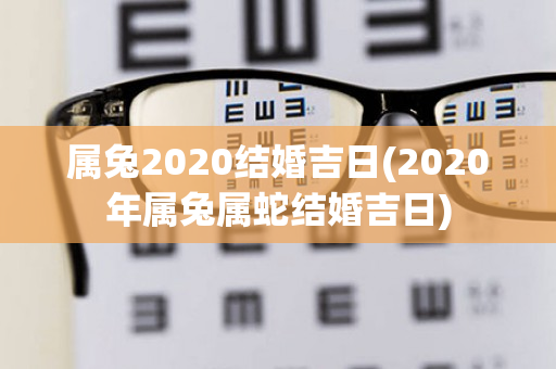 属兔2020结婚吉日(2020年属兔属蛇结婚吉日)