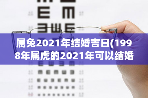 属兔2021年结婚吉日(1998年属虎的2021年可以结婚吗)