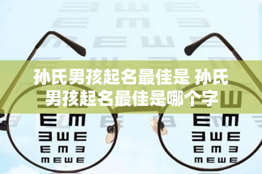 孙氏男孩起名最佳是 孙氏男孩起名最佳是哪个字