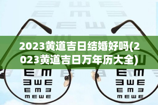 2023黄道吉日结婚好吗(2023黄道吉日万年历大全)