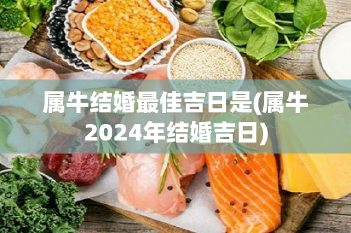 属牛结婚最佳吉日是(属牛2024年结婚吉日)