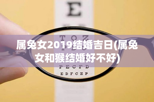 属兔女2019结婚吉日(属兔女和猴结婚好不好)