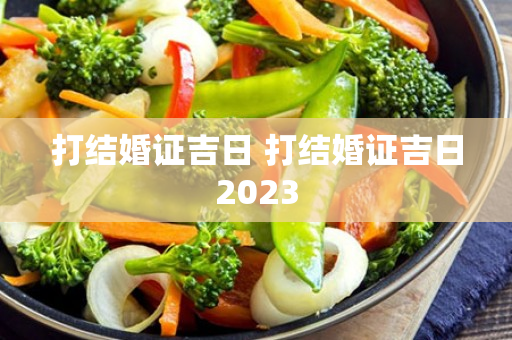 打结婚证吉日 打结婚证吉日2023