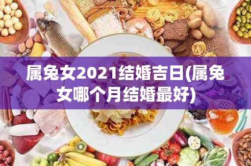 属兔女2021结婚吉日(属兔女哪个月结婚最好)