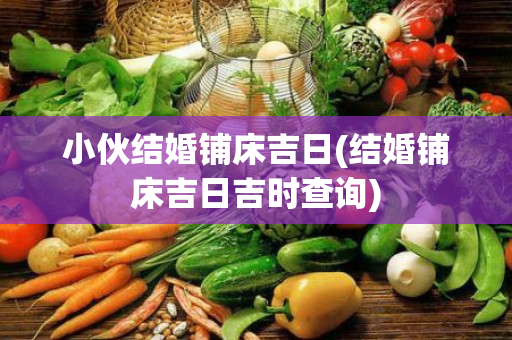 小伙结婚铺床吉日(结婚铺床吉日吉时查询)