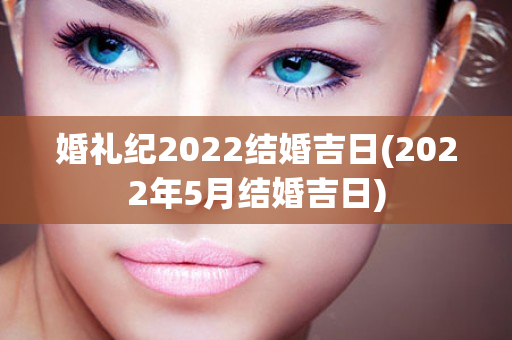 婚礼纪2022结婚吉日(2022年5月结婚吉日)