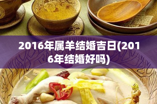 2016年属羊结婚吉日(2016年结婚好吗)