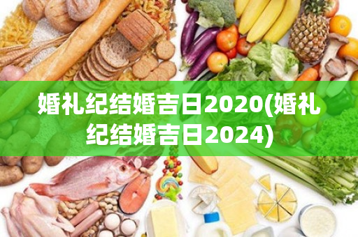 婚礼纪结婚吉日2020(婚礼纪结婚吉日2024)