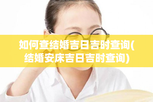 如何查结婚吉日吉时查询(结婚安床吉日吉时查询)