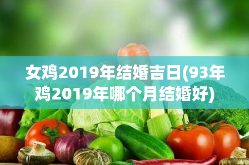 女鸡2019年结婚吉日(93年鸡2019年哪个月结婚好)