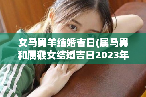 女马男羊结婚吉日(属马男和属猴女结婚吉日2023年)