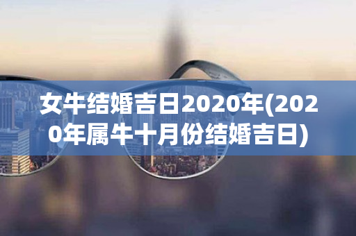 女牛结婚吉日2020年(2020年属牛十月份结婚吉日)