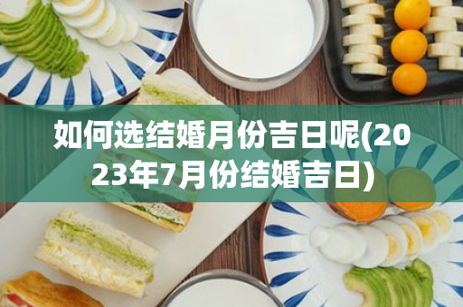 如何选结婚月份吉日呢(2023年7月份结婚吉日)