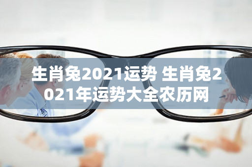 生肖兔2021运势 生肖兔2021年运势大全农历网