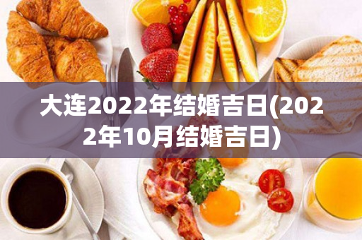 大连2022年结婚吉日(2022年10月结婚吉日)