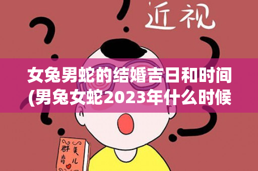 女兔男蛇的结婚吉日和时间(男兔女蛇2023年什么时候结婚好)