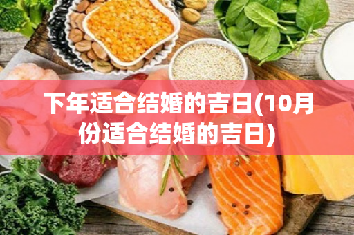 下年适合结婚的吉日(10月份适合结婚的吉日)