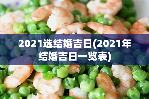 2021选结婚吉日(2021年结婚吉日一览表)