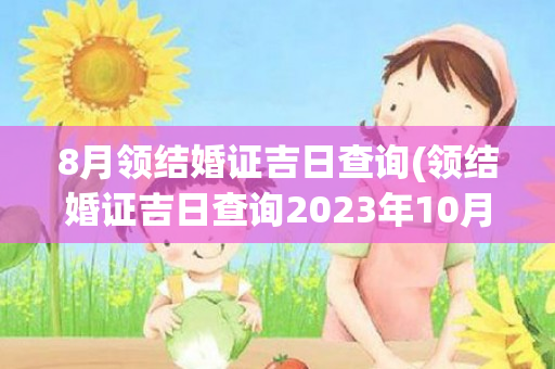 8月领结婚证吉日查询(领结婚证吉日查询2023年10月份)