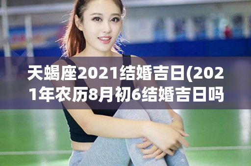 天蝎座2021结婚吉日(2021年农历8月初6结婚吉日吗)