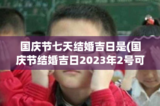 国庆节七天结婚吉日是(国庆节结婚吉日2023年2号可以吗)