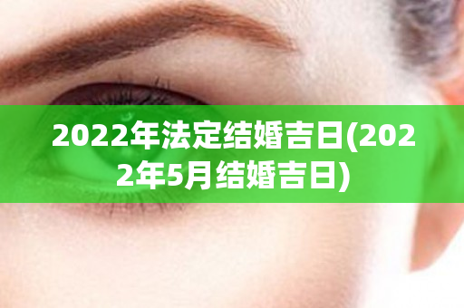 2022年法定结婚吉日(2022年5月结婚吉日)