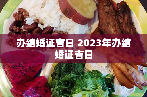 办结婚证吉日 2023年办结婚证吉日