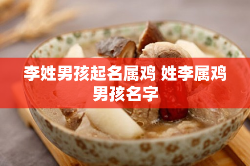 李姓男孩起名属鸡 姓李属鸡男孩名字