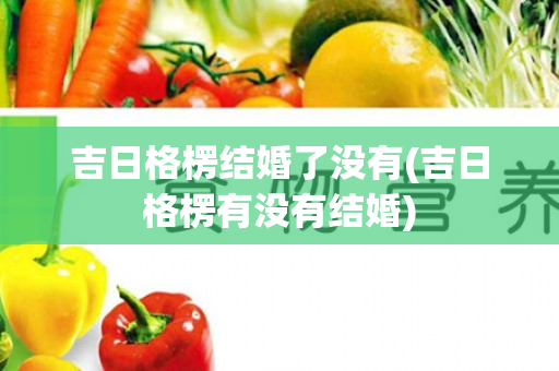 吉日格楞结婚了没有(吉日格楞有没有结婚)