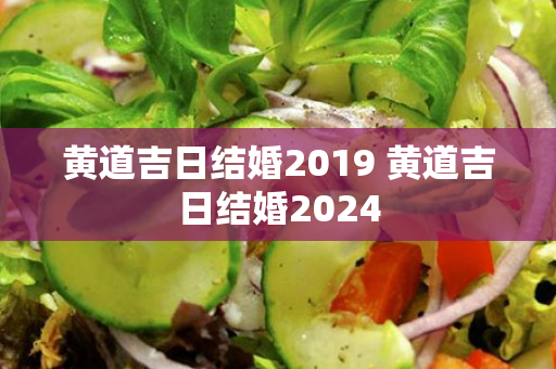 黄道吉日结婚2019 黄道吉日结婚2024