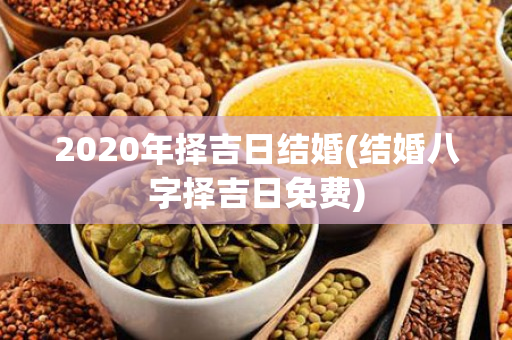 2020年择吉日结婚(结婚八字择吉日免费)