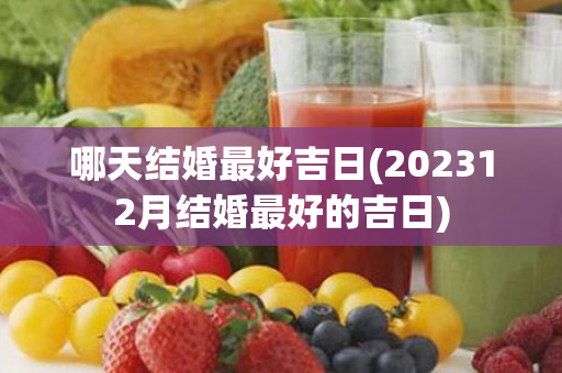 哪天结婚最好吉日(202312月结婚最好的吉日)