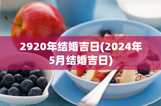 2920年结婚吉日(2024年5月结婚吉日)