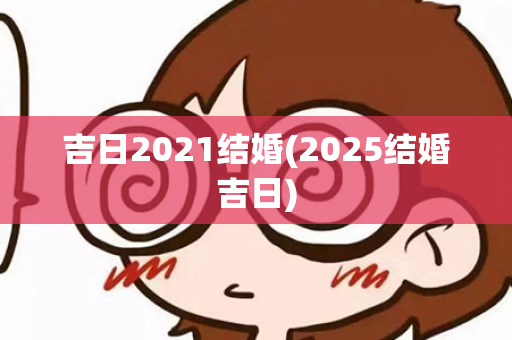 吉日2021结婚(2025结婚吉日)