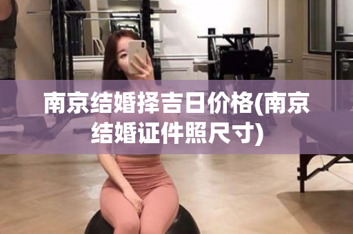 南京结婚择吉日价格(南京结婚证件照尺寸)