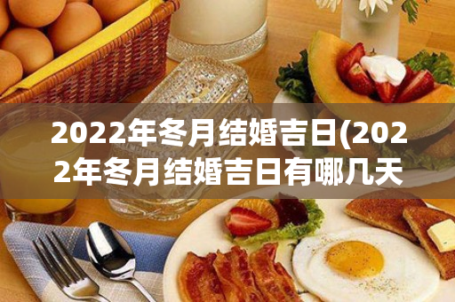 2022年冬月结婚吉日(2022年冬月结婚吉日有哪几天)